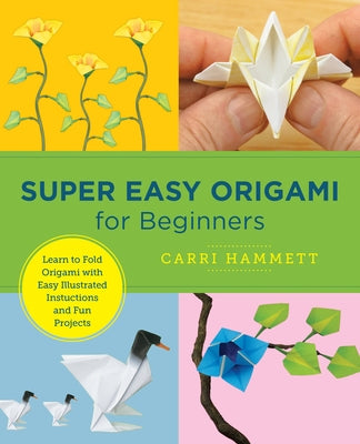 Super Easy Origami for Beginners: Learn to Fold Origami with Easy Illustrated Instuctions and Fun Projects by Hammett, Carri