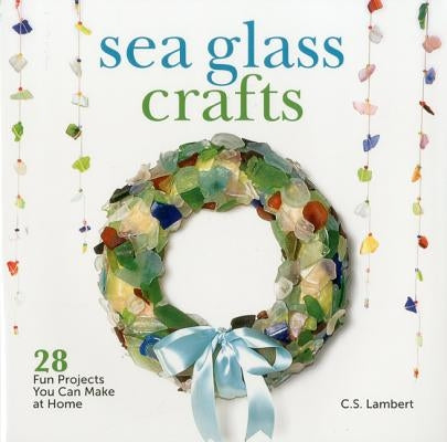 Sea Glass Crafts: 28 Fun Projects You Can Make at Home by Lambert, C. S.