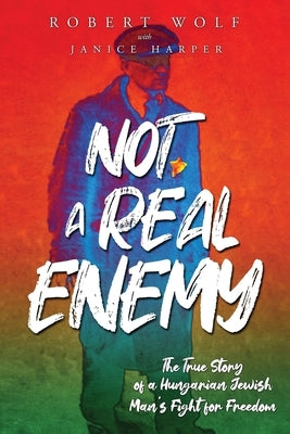 Not A Real Enemy: The True Story of a Hungarian Jewish Man's Fight for Freedom by Wolf, Robert