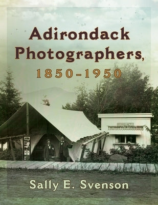 Photographers in the Adirondacks, 1850-1950 by Svenson, Sally E.