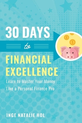 30 Days to Financial Excellence: Learn to Master Your Money Like a Personal Finance Pro by Hol, Inge Natalie