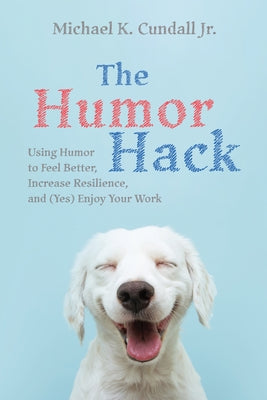 The Humor Hack: Using Humor to Feel Better, Increase Resilience, and (Yes) Enjoy Your Work by Cundall, Michael K.