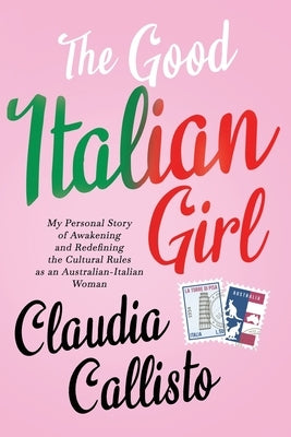 The Good Italian Girl: My Personal Story of Awakening and Redefining the Cultural Rules as an Australian-Italian Woman by Callisto, Claudia