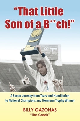 "That Little Son of a B**ch!": A Soccer Journey from Tears and Humiliation to National Champions and Hermann Trophy Winner by Gazonas, Billy