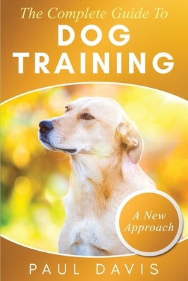 The Complete Guide To Dog Training: A How-To Set of Techniques and Exercises for Dogs of Any Species and Ages by Bren, Bryan