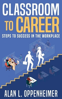 Classroom to Career: Steps to Success in the Workplace by Oppenheimer, Alan L.