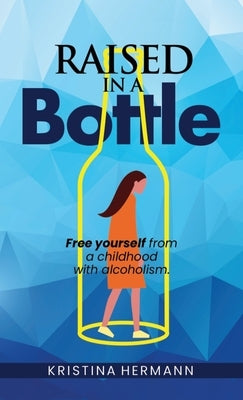 Raised in a bottle: FREE yourself from a childhood with alcoholism by Hermann, Kristina