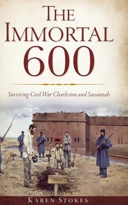 The Immortal 600: Surviving Civil War Charleston and Savannah by Stokes, Karen
