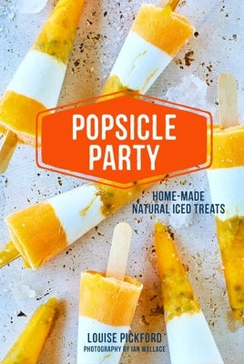 Popsicle Party: Home-Made Natural Iced Treats by Pickford, Louise