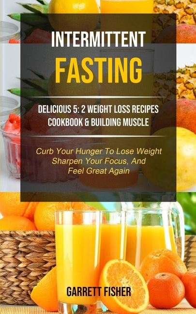 Intermittent Fasting: Delicious 5: 2 Weight Loss Recipes Cookbook & Building Muscle (Curb Your Hunger To Lose Weight, Sharpen Your Focus, An by Fisher, Garrett