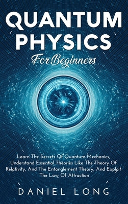Quantum Physics: Learn The Secrets Of Quantum Mechanics, Understand Essential Theories Like The Theory Of Relativity, And The Entanglem by Long, Daniel