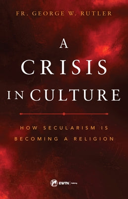 A Crisis in Culture: How Secularism Is Becoming a Religion by Rutler, Fr George