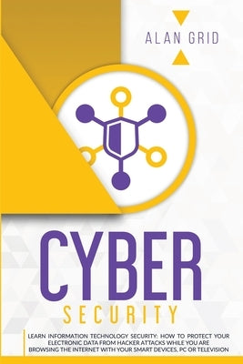 Cybersecurity: Learn Information Technology Security: How to Protect Your Electronic Data from Hacker Attacks While You Are Browsing by Grid, Alan