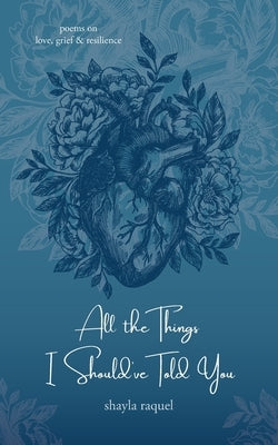 All the Things I Should've Told You: Poems on Love, Grief & Resilience by Raquel, Shayla