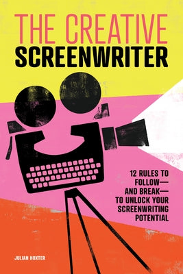 The Creative Screenwriter: 12 Rules to Followâ "and Breakâ "to Unlock Your Screenwriting Potential by Hoxter, Julian