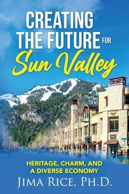 Creating the Future for Sun Valley: Heritage, Charm, and a Diverse Economy by Rice, Jima