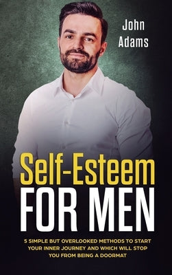 Self Esteem for Men: 5 Simple But Overlooked Methods to Start an Inner Journey and Which Will Stop You Being a Doormat by Adams, John