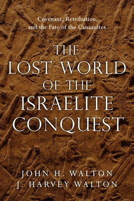The Lost World of the Israelite Conquest: Covenant, Retribution, and the Fate of the Canaanites by Walton, John H.