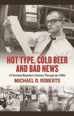 Hot Type, Cold Beer and Bad News: A Cleveland Reporter's Journey Through the 1960s by Roberts, Michael
