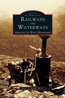 Railways and Waterways: Through the White Mountains by Heald, Bruce D.