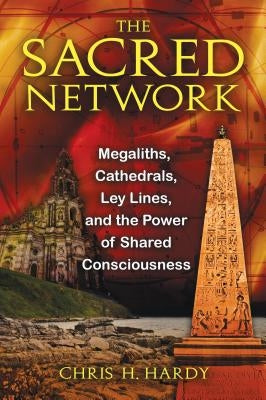 The Sacred Network: Megaliths, Cathedrals, Ley Lines, and the Power of Shared Consciousness by Hardy, Chris H.