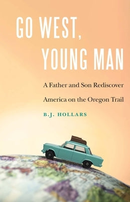 Go West, Young Man: A Father and Son Rediscover America on the Oregon Trail by Hollars, B. J.