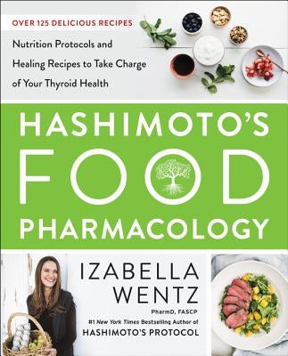 Hashimoto's Food Pharmacology: Nutrition Protocols and Healing Recipes to Take Charge of Your Thyroid Health by Wentz, Izabella