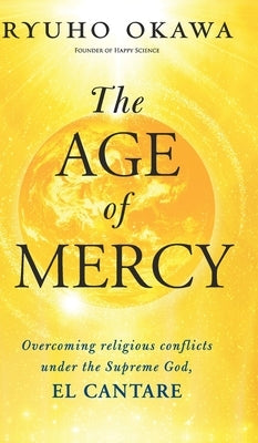 The Age of Mercy: Overcoming religious conflicts under the Supreme God, El Cantare by Okawa, Ryuho