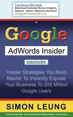 Google AdWords Insider: Insider Strategies You Must Master to Instantly Expose Your Business to 200 Million Google Users by Leung, Simon