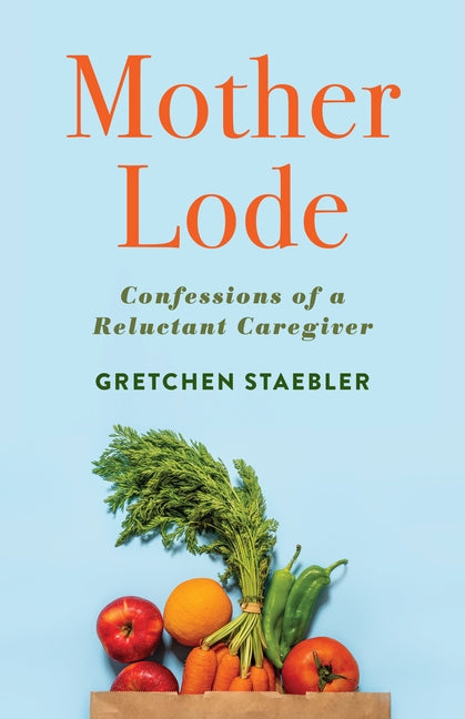 Mother Lode: Confessions of a Reluctant Caregiver by Staebler, Gretchen