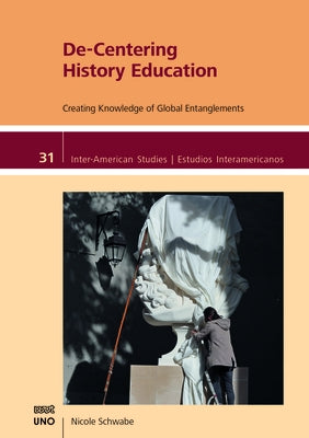 De-Centering History Education: Creating Knowledge of Global Entanglements by Schwabe, Nicole