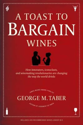 A Toast to Bargain Wines: How Innovators, Iconoclasts, and Winemaking Revolutionaries Are Changing the Way the World Drinks by Taber