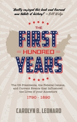 The First Hundred Years: The US Presidents, the Federal Census, and current events that influenced the lives of your ancestors 1790-1890 by Leonard, Carolyn B.