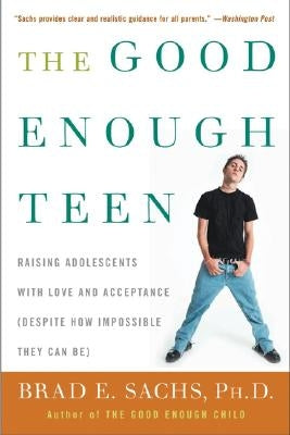 The Good Enough Teen: Raising Adolescents with Love and Acceptance (Despite How Impossible They Can Be) by Sachs, Brad E.