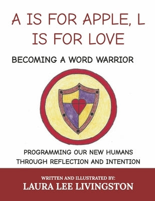 A is for Apple, L Is for Love: Becoming a Word Warrior: Programming Our New Humans Through Reflection and Intention by Livingston, Laura Lee
