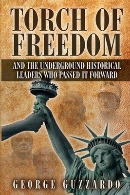 Torch of Freedom: And the Underground Historical Leaders Who Passed it Forward by Guzzardo, George