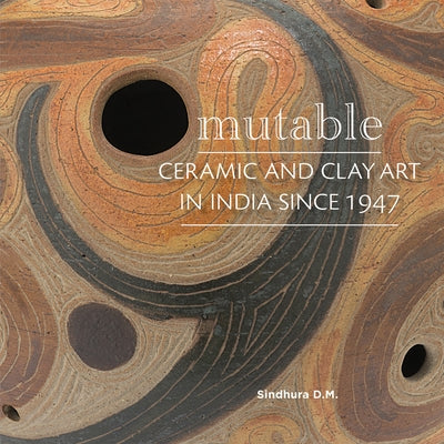 Mutable: Ceramic and Clay Art in India Since 1947 by DM, Sindhura