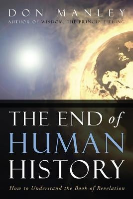 The End of Human History: How to Understand the Book of Revelation by Manley, Don