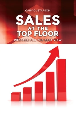 Sales at the Top Floor: Prepare for the Best View by Gustafson, Gary