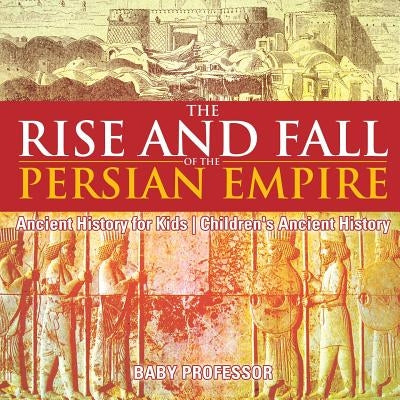 The Rise and Fall of the Persian Empire - Ancient History for Kids - Children's Ancient History by Baby Professor