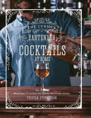 The Curious Bartender: Cocktails at Home: More Than 75 Recipes for Classic and Iconic Drinks by Stephenson, Tristan