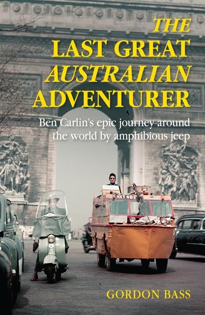 Last Great Australian Adventurer: Ben Carlin's Epic Journey Around the World by Amphibious Jeep by Bass, Gordon