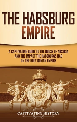 The Habsburg Empire: A Captivating Guide to the House of Austria and the Impact the Habsburgs Had on the Holy Roman Empire by History, Captivating