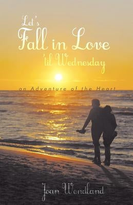 Let's Fall in Love 'Til Wednesday: An Adventure of the Heart by Wendland, Joan