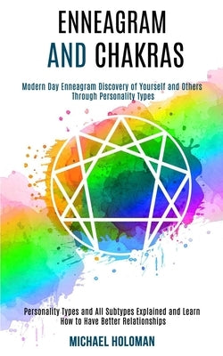 Enneagram and Chakras: Modern Day Enneagram Discovery of Yourself and Others Through Personality Types (Personality Types and All Subtypes Ex by Holoman, Michael