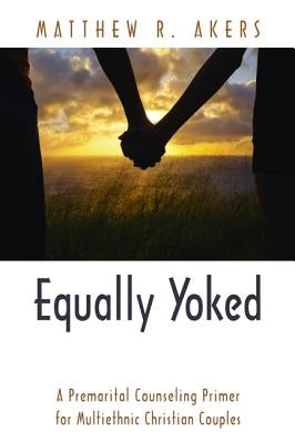 Equally Yoked: A Premarital Counseling Primer for Multiethnic Christian Couples by Akers, Matthew R.