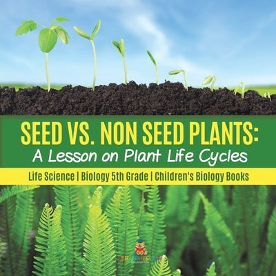 Seed vs. Non Seed Plants: A Lesson on Plant Life Cycles - Life Science - Biology 5th Grade - Children's Biology Books by Baby Professor