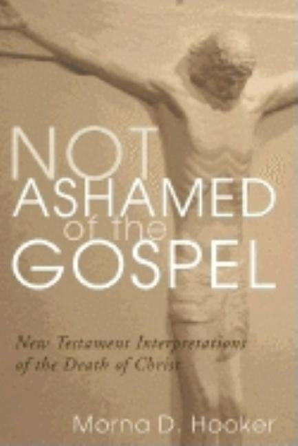 Not Ashamed of the Gospel: New Testament Interpretations of the Death of Christ by Hooker, Morna D.