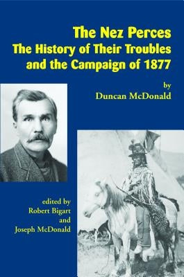 The Nez Perces: The History of Their Troubles and the Campaign of 1877 by McDonald, Duncan