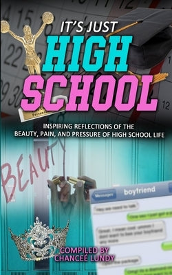 It's Just High School: Inspiring Reflections of the Beauty, Pain and Pressure of High School Life by Lundy, Chancee